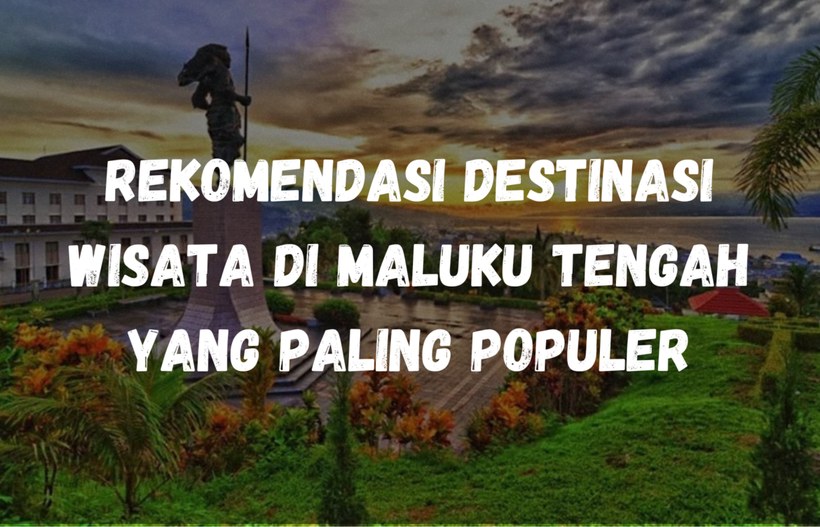 Rekomendasi Destinasi Wisata di Maluku Tengah yang Paling Populer