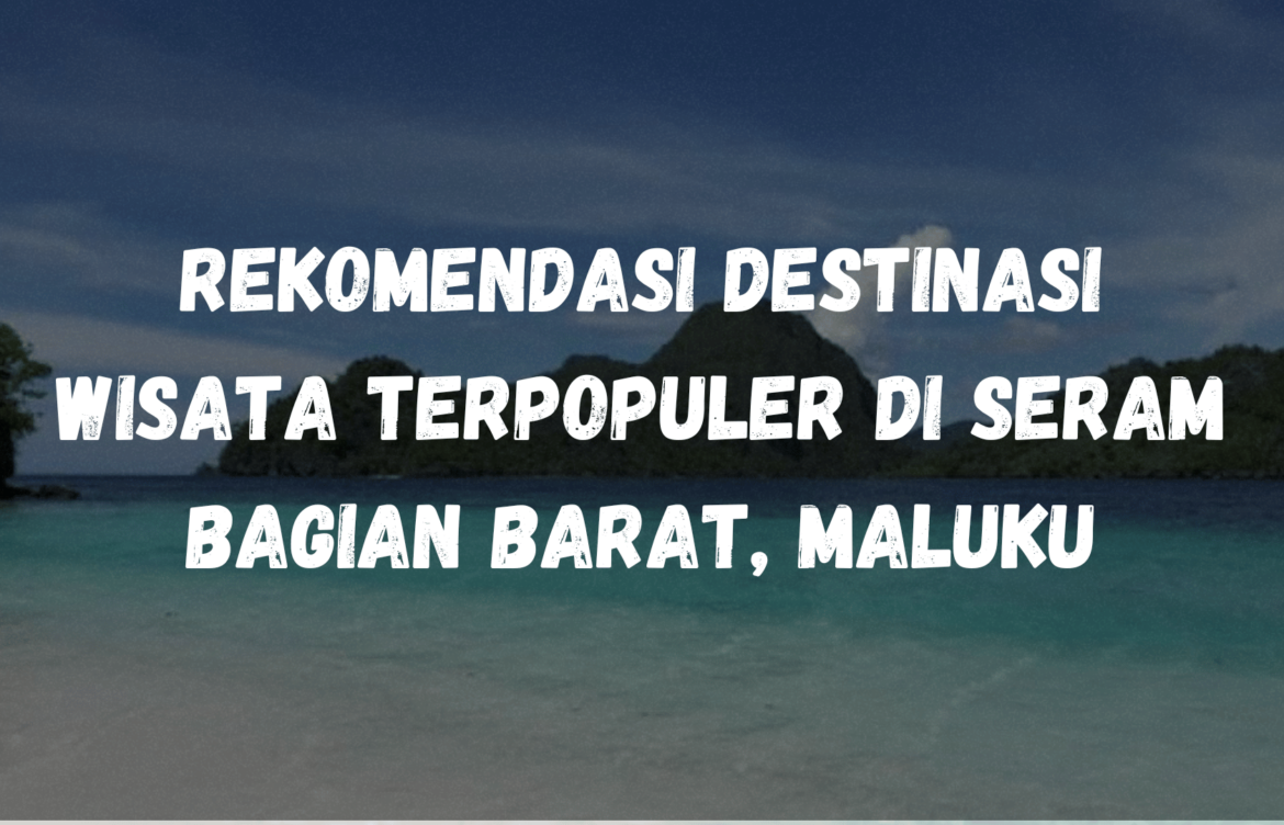 Rekomendasi destinasi wisata terpopuler di Seram Bagian Barat, Maluku