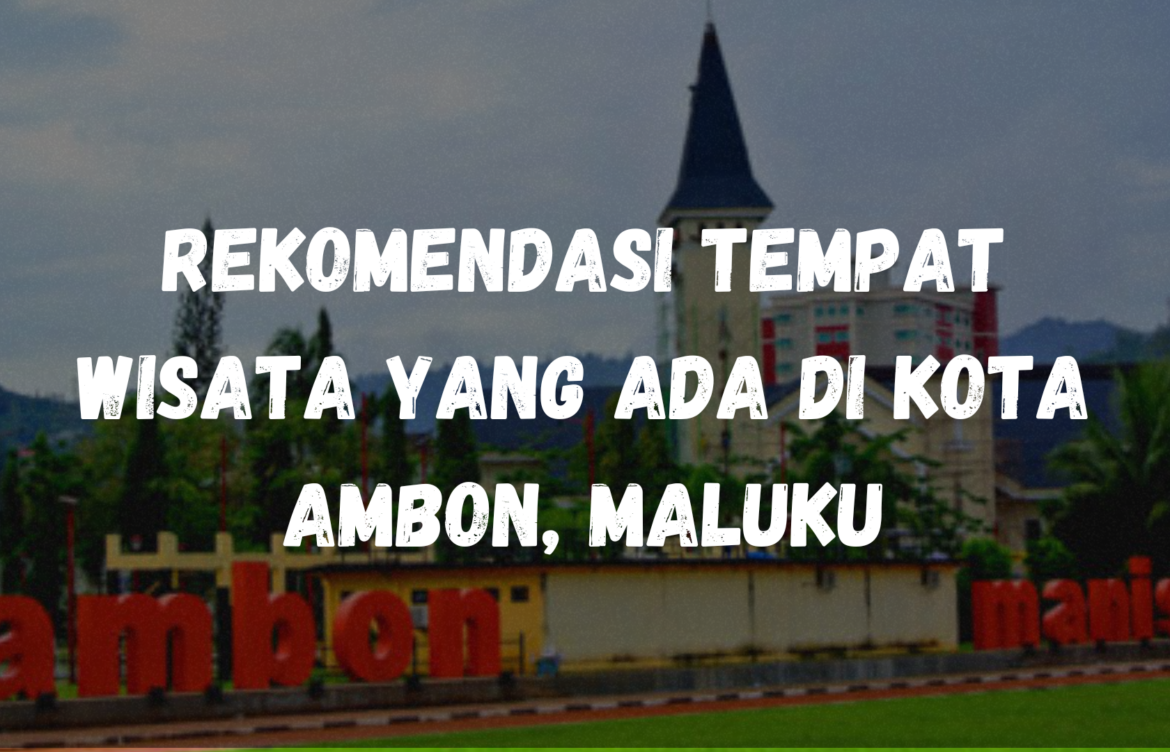 Rekomendasi tempat wisata yang ada di Kota Ambon, Maluku