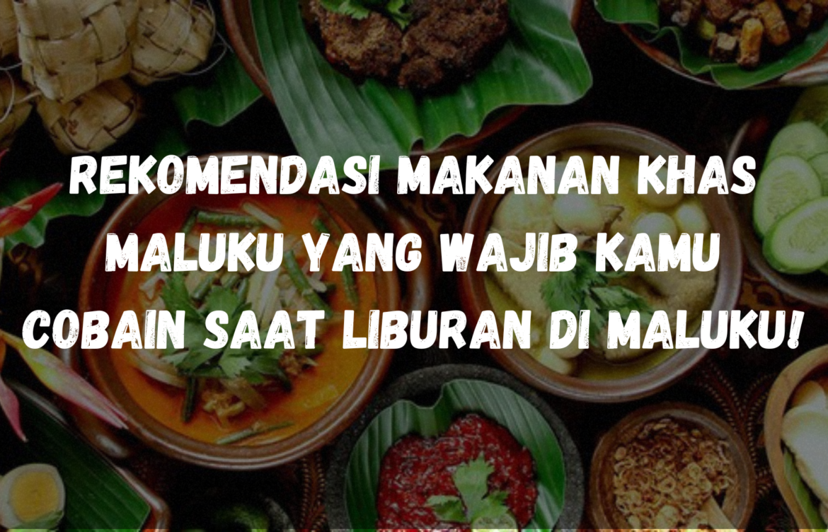 Rekomendasi makanan khas Maluku yang wajib kamu cobain saat liburan di Maluku!