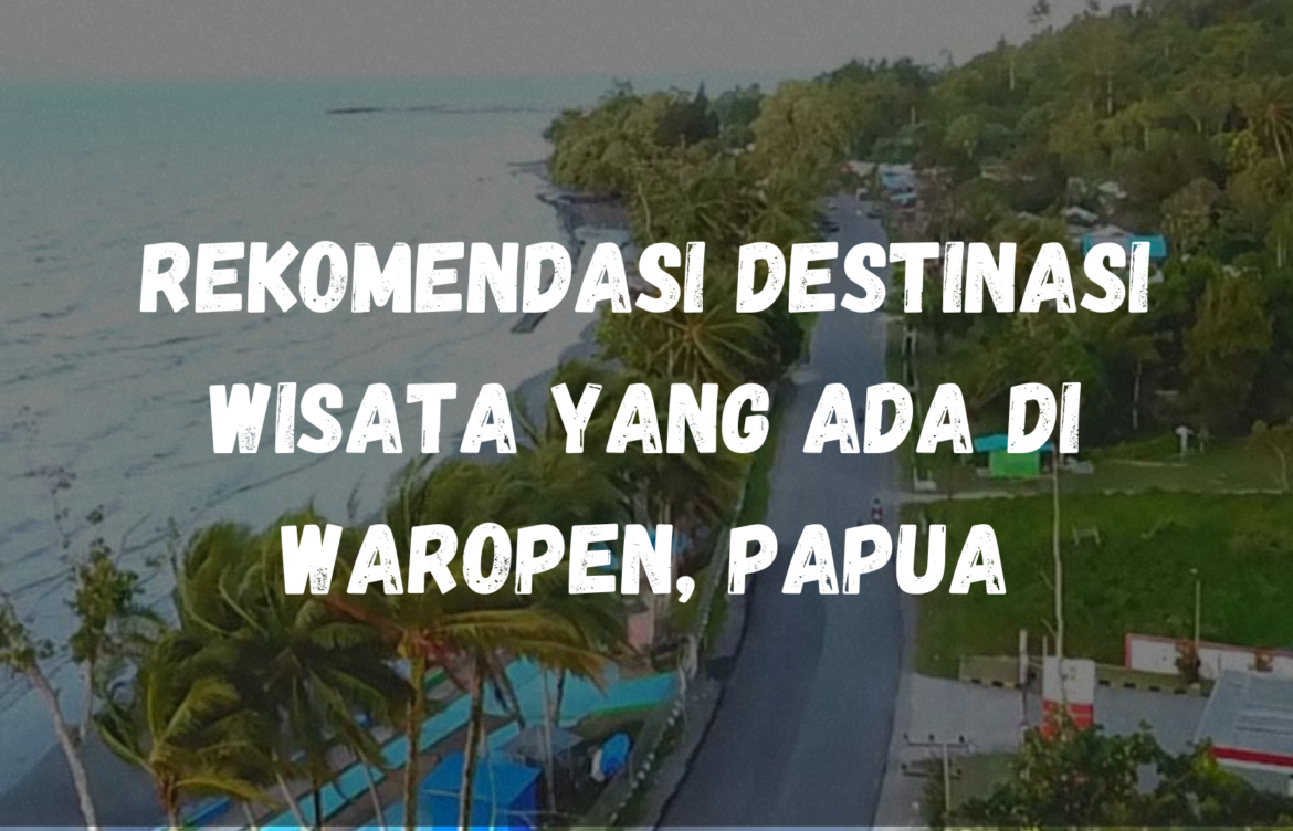 Rekomendasi destinasi wisata yang ada di Waropen, Papua