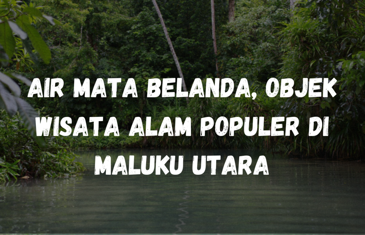 Air Mata Belanda, Objek wisata Alam populer di Maluku Utara