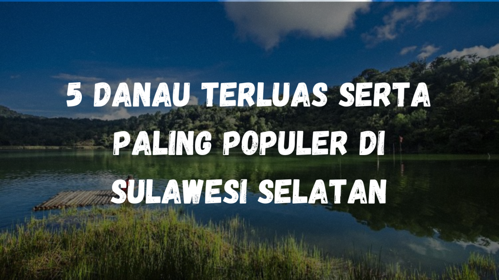 5 Danau Terluas serta paling populer di Sulawesi Selatan