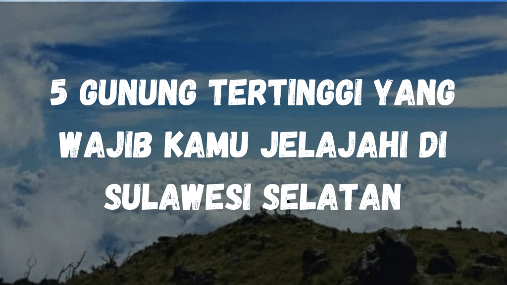 5 Gunung Tertinggi yang wajib kamu jelajahi di Sulawesi Selatan