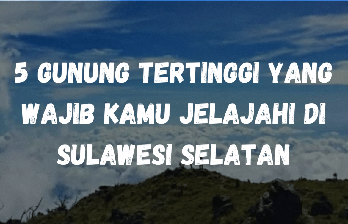 5 Gunung Tertinggi yang wajib kamu jelajahi di Sulawesi Selatan