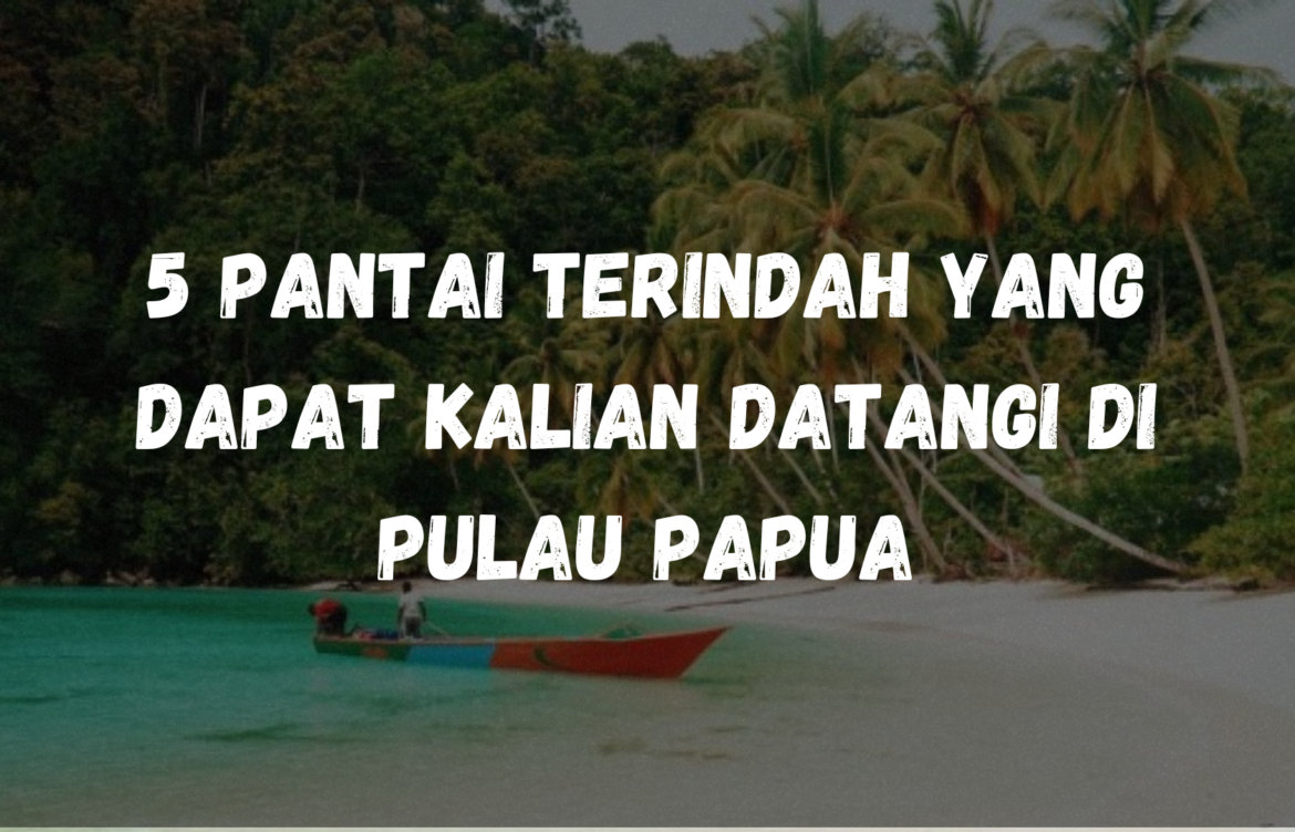 5 Pantai Terindah yang dapat kalian datangi di Pulau Papua