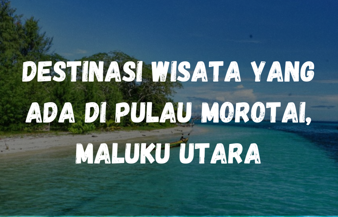 Destinasi wisata yang ada di Pulau Morotai, Maluku Utara