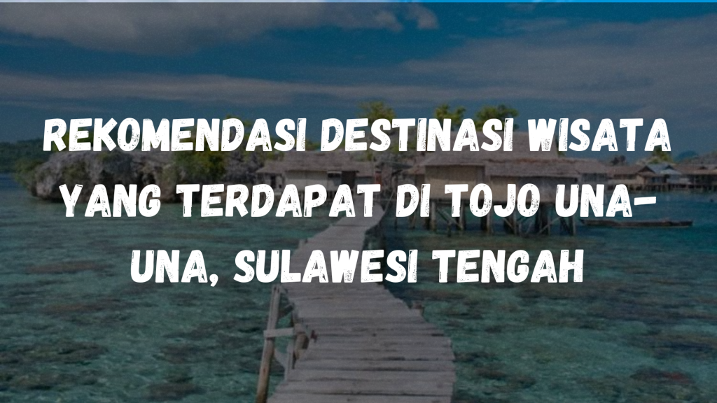 Rekomendasi Destinasi wisata yang terdapat di Tojo Una-Una, Sulawesi Tengah