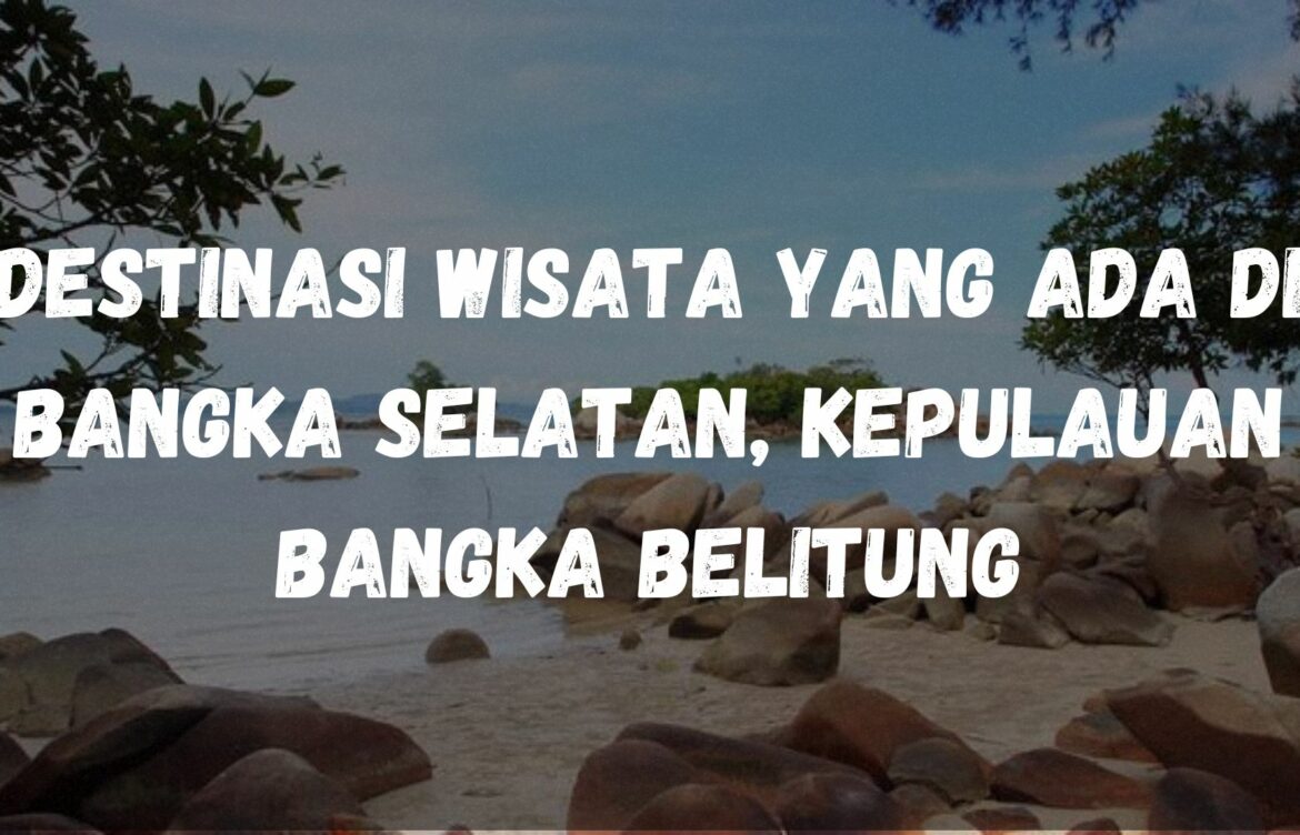 Destinasi wisata yang ada di Bangka Selatan, Kepulauan Bangka Belitung