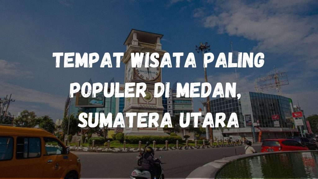 Tempat wisata paling populer di Medan, Sumatera Utara